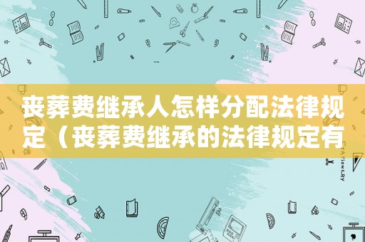喪葬費繼承人怎樣分配法律規(guī)定（喪葬費繼承的法律規(guī)定有哪些呢）