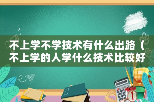 不上學(xué)不學(xué)技術(shù)有什么出路（不上學(xué)的人學(xué)什么技術(shù)比較好）