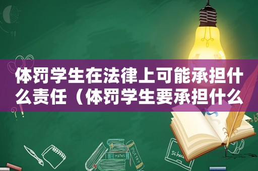 體罰學(xué)生在法律上可能承擔(dān)什么責(zé)任（體罰學(xué)生要承擔(dān)什么法律后果）