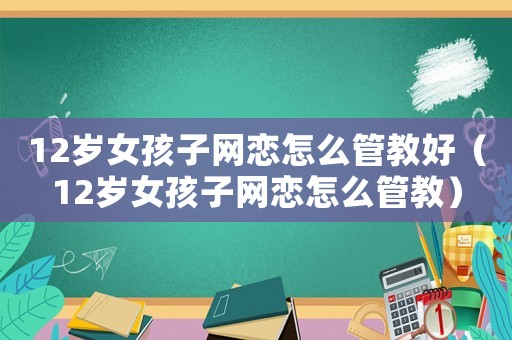 12歲女孩子網(wǎng)戀怎么管教好（12歲女孩子網(wǎng)戀怎么管教）