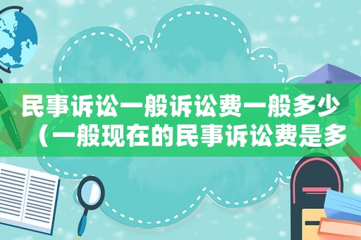 民事訴訟一般訴訟費(fèi)一般多少（一般現(xiàn)在的民事訴訟費(fèi)是多少）