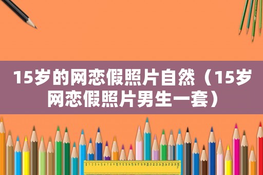 15歲的網(wǎng)戀假照片自然（15歲網(wǎng)戀假照片男生一套）