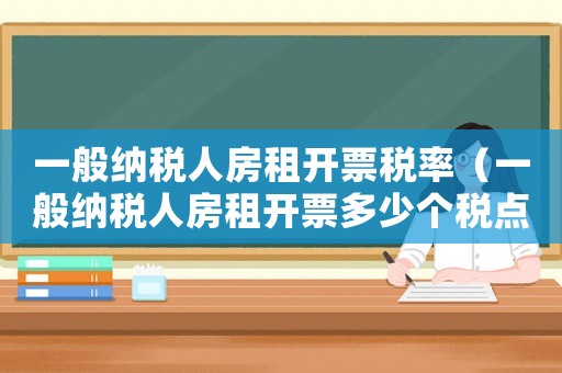 一般納稅人房租開票稅率（一般納稅人房租開票多少個稅點）