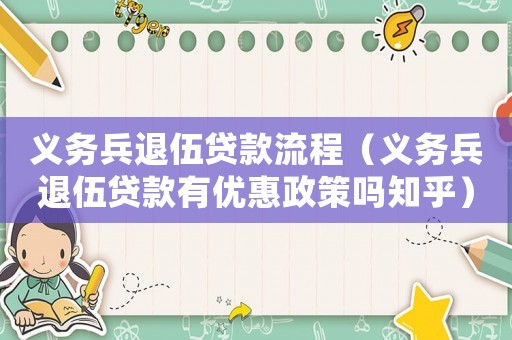 義務(wù)兵退伍貸款流程（義務(wù)兵退伍貸款有優(yōu)惠政策嗎知乎）