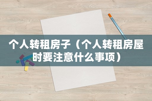 個(gè)人轉(zhuǎn)租房子（個(gè)人轉(zhuǎn)租房屋時(shí)要注意什么事項(xiàng)）