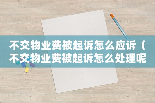 不交物業(yè)費被起訴怎么應訴（不交物業(yè)費被起訴怎么處理呢）