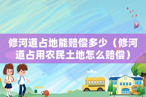 修河道占地能賠償多少（修河道占用農(nóng)民土地怎么賠償）