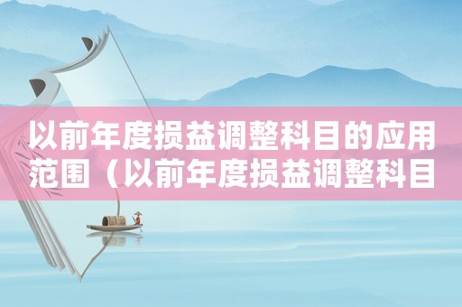 以前年度損益調(diào)整科目的應(yīng)用范圍（以前年度損益調(diào)整科目設(shè)置在哪里）