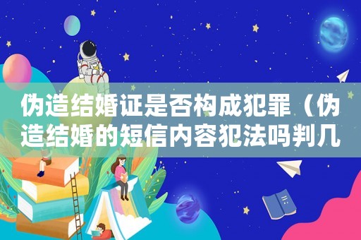 偽造結(jié)婚證是否構(gòu)成犯罪（偽造結(jié)婚的短信內(nèi)容犯法嗎判幾年）