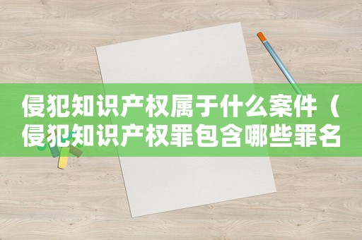 侵犯知識(shí)產(chǎn)權(quán)屬于什么案件（侵犯知識(shí)產(chǎn)權(quán)罪包含哪些罪名類型）