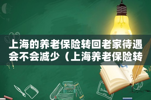 上海的養(yǎng)老保險轉(zhuǎn)回老家待遇會不會減少（上海養(yǎng)老保險轉(zhuǎn)移到外地累計年限嗎）