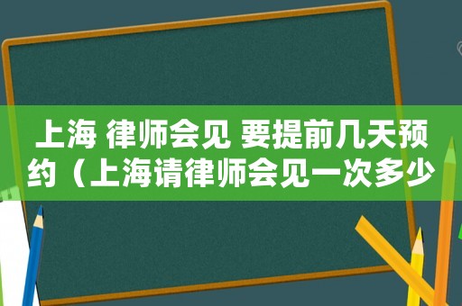 上海 律師會見 要提前幾天預約（上海請律師會見一次多少錢合適）