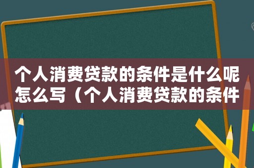 個人消費(fèi)貸款的條件是什么呢怎么寫（個人消費(fèi)貸款的條件是什么呢）