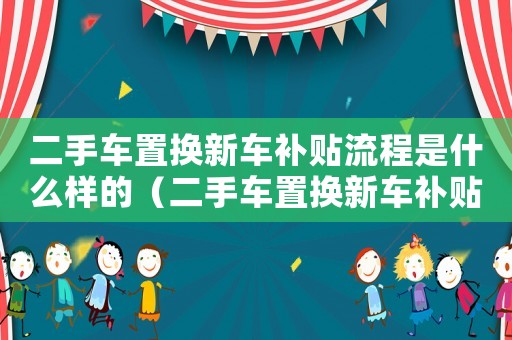 二手車置換新車補(bǔ)貼流程是什么樣的（二手車置換新車補(bǔ)貼流程是什么）