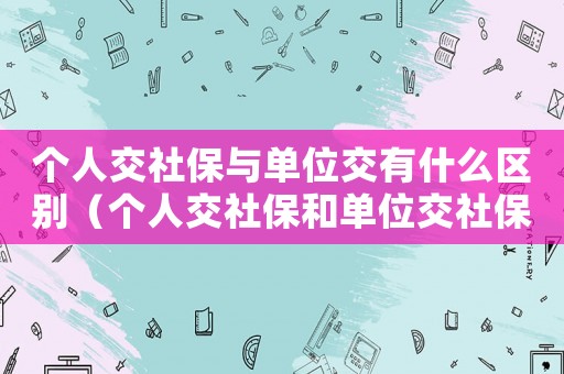 個人交社保與單位交有什么區(qū)別（個人交社保和單位交社保有什么區(qū)別?）