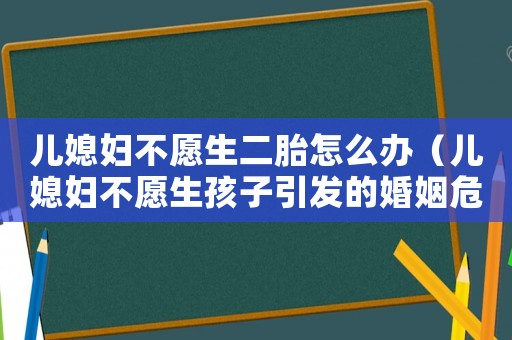 兒媳婦不愿生二胎怎么辦（兒媳婦不愿生孩子引發(fā)的婚姻危機）