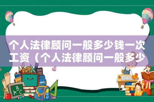 個(gè)人法律顧問(wèn)一般多少錢(qián)一次工資（個(gè)人法律顧問(wèn)一般多少錢(qián)一次）