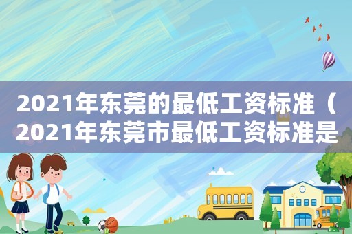 2021年東莞的最低工資標(biāo)準(zhǔn)（2021年東莞市最低工資標(biāo)準(zhǔn)是多少?）