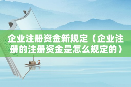 企業(yè)注冊資金新規(guī)定（企業(yè)注冊的注冊資金是怎么規(guī)定的）