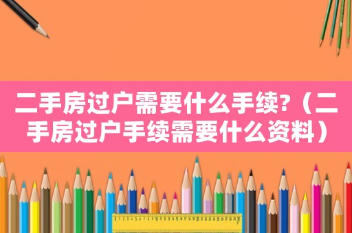 二手房過戶需要什么手續(xù)?（二手房過戶手續(xù)需要什么資料）