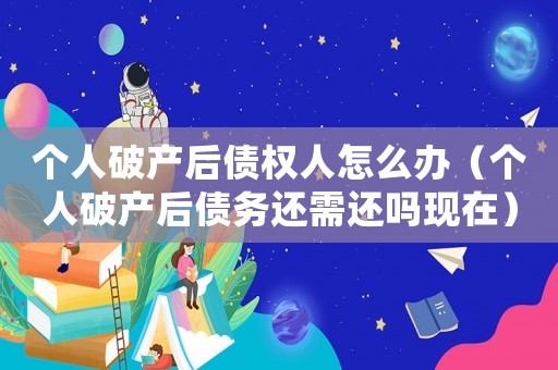 個人破產(chǎn)后債權人怎么辦（個人破產(chǎn)后債務還需還嗎現(xiàn)在）