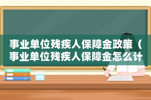 事業(yè)單位殘疾人保障金政策（事業(yè)單位殘疾人保障金怎么計算）