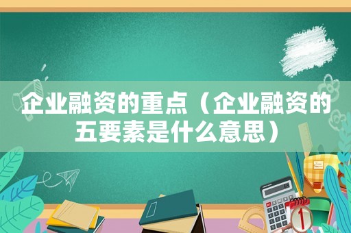 企業(yè)融資的重點（企業(yè)融資的五要素是什么意思）