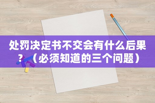 處罰決定書不交會有什么后果？（必須知道的三個問題）
