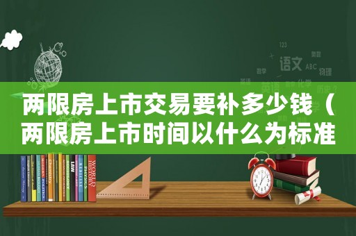 兩限房上市交易要補(bǔ)多少錢（兩限房上市時(shí)間以什么為標(biāo)準(zhǔn)）