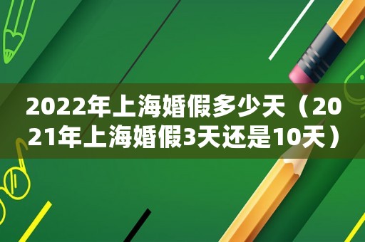 2022年上海婚假多少天（2021年上海婚假3天還是10天）