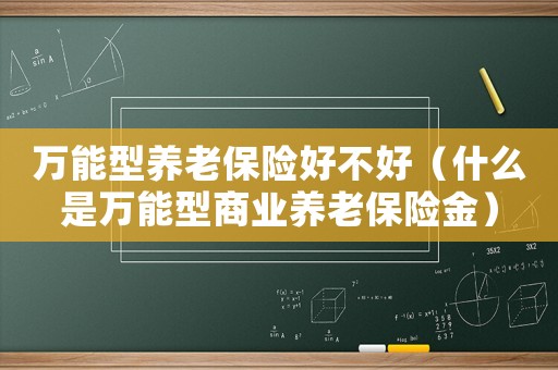 萬(wàn)能型養(yǎng)老保險(xiǎn)好不好（什么是萬(wàn)能型商業(yè)養(yǎng)老保險(xiǎn)金）
