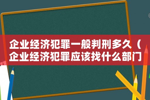 企業(yè)經(jīng)濟(jì)犯罪一般判刑多久（企業(yè)經(jīng)濟(jì)犯罪應(yīng)該找什么部門）