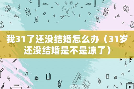 我31了還沒結(jié)婚怎么辦（31歲還沒結(jié)婚是不是涼了）