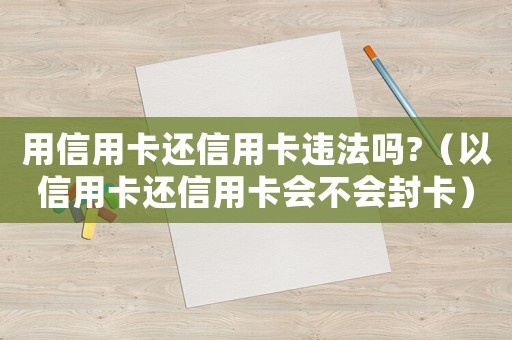 用信用卡還信用卡違法嗎?（以信用卡還信用卡會(huì)不會(huì)封卡）