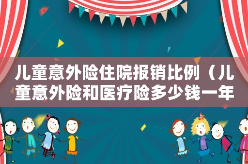 兒童意外險(xiǎn)住院報(bào)銷比例（兒童意外險(xiǎn)和醫(yī)療險(xiǎn)多少錢一年）