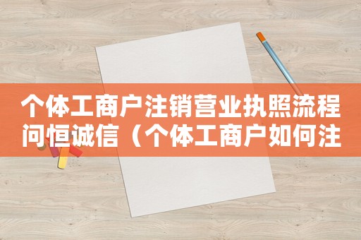 個(gè)體工商戶注銷營業(yè)執(zhí)照流程問恒誠信（個(gè)體工商戶如何注銷營業(yè)執(zhí)照教程）