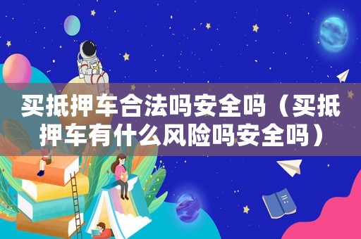 買抵押車合法嗎安全嗎（買抵押車有什么風(fēng)險嗎安全嗎）