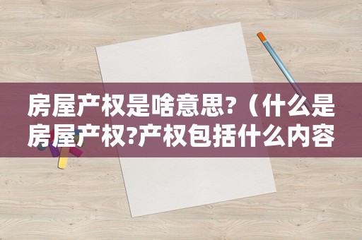 房屋產(chǎn)權是啥意思?（什么是房屋產(chǎn)權?產(chǎn)權包括什么內(nèi)容）