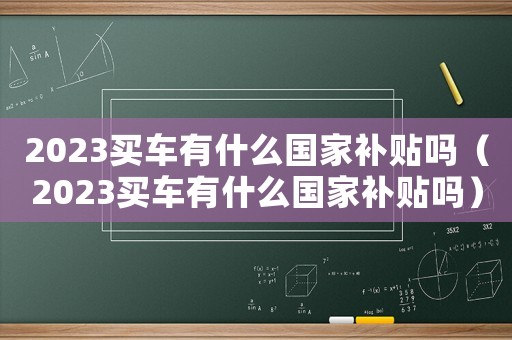 2023買車有什么國(guó)家補(bǔ)貼嗎（2023買車有什么國(guó)家補(bǔ)貼嗎）