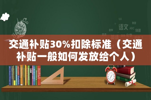 交通補(bǔ)貼30%扣除標(biāo)準(zhǔn)（交通補(bǔ)貼一般如何發(fā)放給個(gè)人）