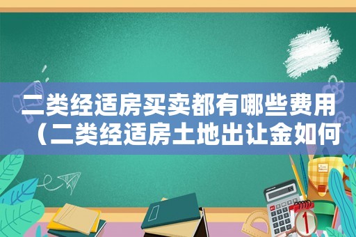 二類經(jīng)適房買賣都有哪些費(fèi)用（二類經(jīng)適房土地出讓金如何計(jì)算）