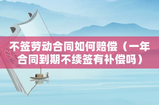 不簽勞動合同如何賠償（一年合同到期不續(xù)簽有補償嗎）