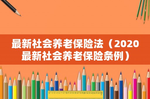 最新社會(huì)養(yǎng)老保險(xiǎn)法（2020最新社會(huì)養(yǎng)老保險(xiǎn)條例）