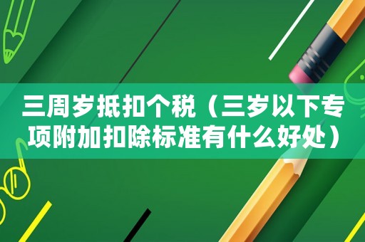 三周歲抵扣個稅（三歲以下專項附加扣除標(biāo)準(zhǔn)有什么好處）