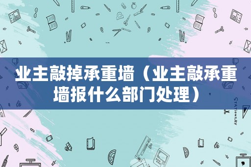 業(yè)主敲掉承重墻（業(yè)主敲承重墻報什么部門處理）