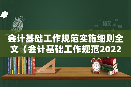 會計基礎工作規(guī)范實施細則全文（會計基礎工作規(guī)范2022修訂版）