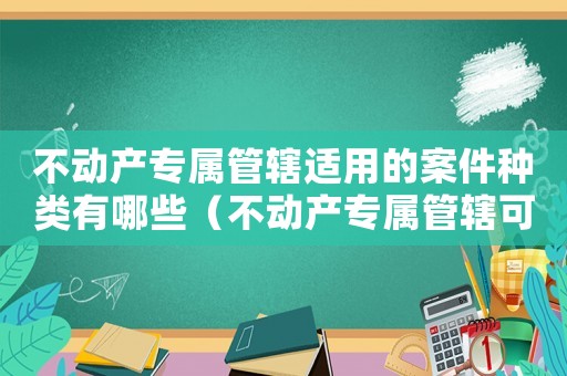 不動產專屬管轄適用的案件種類有哪些（不動產專屬管轄可以約定仲裁嗎）