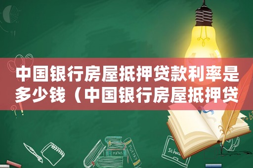 中國銀行房屋抵押貸款利率是多少錢（中國銀行房屋抵押貸款利率是多少）