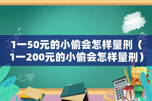 1一50元的小偷會(huì)怎樣量刑（1一200元的小偷會(huì)怎樣量刑）