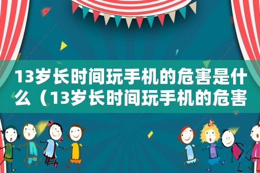 13歲長(zhǎng)時(shí)間玩手機(jī)的危害是什么（13歲長(zhǎng)時(shí)間玩手機(jī)的危害）